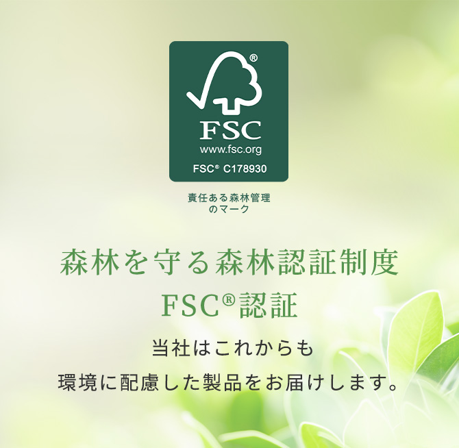 森林を守る森林認定制度 FSC®認証 当社はこれからも環境に配慮した製品をお届けします。
